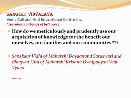 SANGEET VIDYALAYA Vedic Cultural And Educational Centre Inc. ( Learning is a change of behavior ) How do we meticulously and prudently use our acquisition.