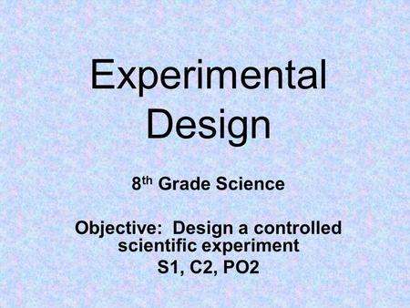 Experimental Design 8 th Grade Science Objective: Design a controlled scientific experiment S1, C2, PO2.