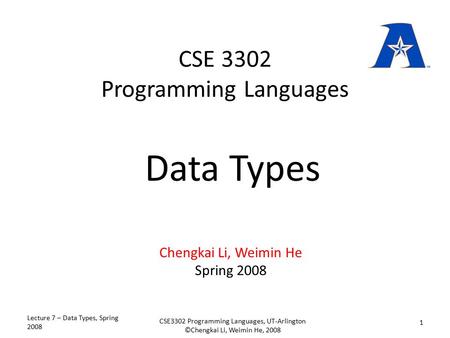 CSE 3302 Programming Languages Chengkai Li, Weimin He Spring 2008 Data Types Lecture 7 – Data Types, Spring 2008 1 CSE3302 Programming Languages, UT-Arlington.