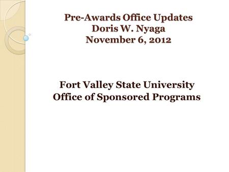 Pre-Awards Office Updates Doris W. Nyaga November 6, 2012 Fort Valley State University Office of Sponsored Programs.