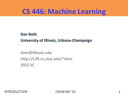 INTRODUCTIONCS446 Fall ’15 CS 446: Machine Learning Dan Roth University of Illinois, Urbana-Champaign  3322.