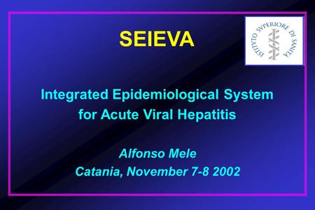 SEIEVA Integrated Epidemiological System for Acute Viral Hepatitis Alfonso Mele Catania, November 7-8 2002.