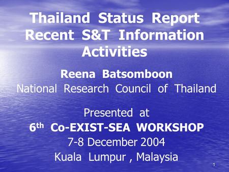 1 Thailand Status Report Recent S&T Information Activities Reena Batsomboon National Research Council of Thailand Presented at 6 th Co-EXIST-SEA WORKSHOP.