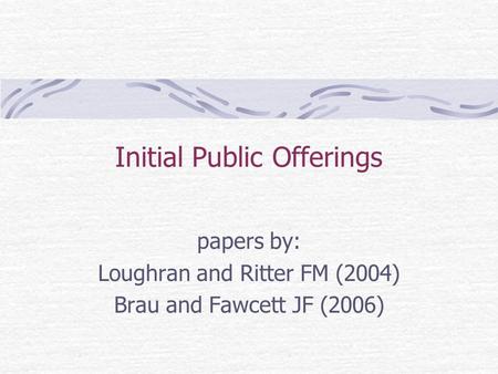 Initial Public Offerings papers by: Loughran and Ritter FM (2004) Brau and Fawcett JF (2006)