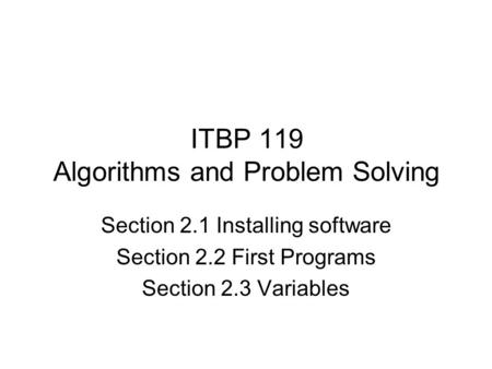 ITBP 119 Algorithms and Problem Solving Section 2.1 Installing software Section 2.2 First Programs Section 2.3 Variables.