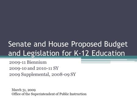 Senate and House Proposed Budget and Legislation for K-12 Education 2009-11 Biennium 2009-10 and 2010-11 SY 2009 Supplemental, 2008-09 SY March 31, 2009.