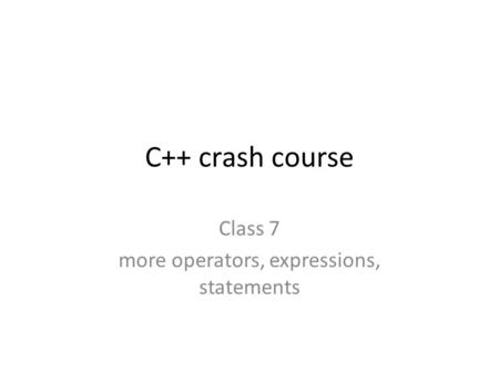 C++ crash course Class 7 more operators, expressions, statements.