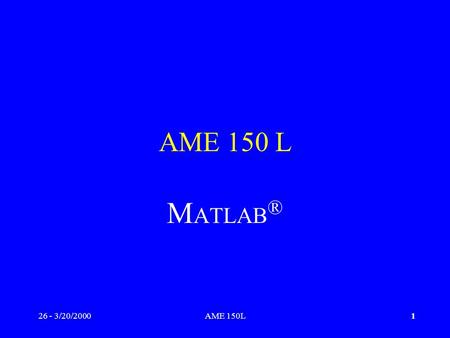 26 - 3/20/2000AME 150L1 M ATLAB ®. 26 - 3/20/2000AME 150L2 M ATLAB ® vs. Fortran Fortran Positives –First Compiler –Legacy Codes –Efficient Numerically.