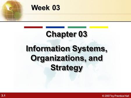 3.1 © 2007 by Prentice Hall Week 03 Chapter 03 Information Systems, Organizations, and Strategy Chapter 03 Information Systems, Organizations, and Strategy.