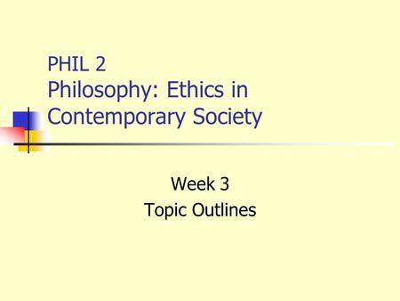 PHIL 2 Philosophy: Ethics in Contemporary Society Week 3 Topic Outlines.