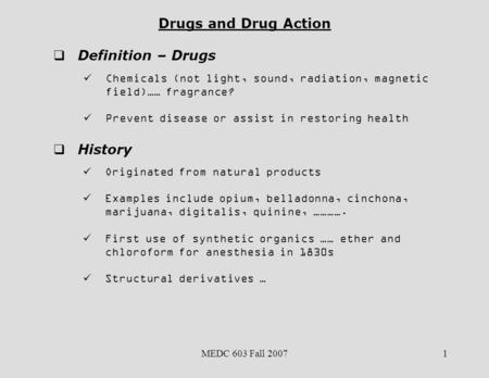 MEDC 603 Fall 20071 Drugs and Drug Action  Definition – Drugs Chemicals (not light, sound, radiation, magnetic field)…… fragrance? Prevent disease or.