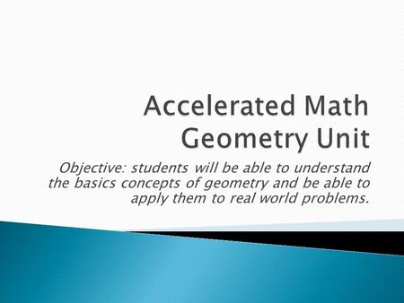 Objective: students will be able to understand the basics concepts of geometry and be able to apply them to real world problems.