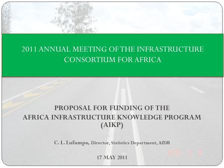 PROPOSAL FOR FUNDING OF THE AFRICA INFRASTRUCTURE KNOWLEDGE PROGRAM (AIKP) C. L. Lufumpa, Director, Statistics Department, AfDB 17 MAY 2011 2011 ANNUAL.