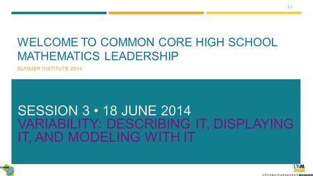 3.1 WELCOME TO COMMON CORE HIGH SCHOOL MATHEMATICS LEADERSHIP SUMMER INSTITUTE 2014 SESSION 3 18 JUNE 2014 VARIABILITY: DESCRIBING IT, DISPLAYING IT, AND.