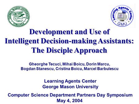 Learning Agents Center George Mason University Computer Science Department Partners Day Symposium May 4, 2004 Gheorghe Tecuci, Mihai Boicu, Dorin Marcu,