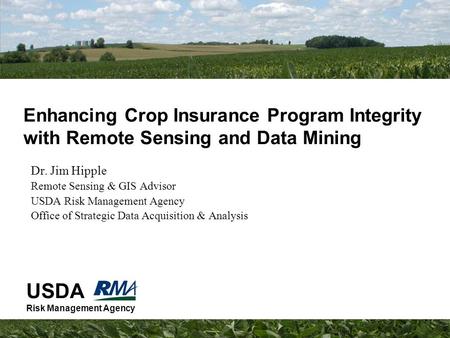 USDA Risk Management Agency Enhancing Crop Insurance Program Integrity with Remote Sensing and Data Mining Dr. Jim Hipple Remote Sensing & GIS Advisor.