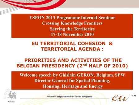 EU TERRITORIAL COHESION & TERRITORIAL AGENDA : PRIORITIES AND ACTIVITIES OF THE BELGIAN PRESIDENCY (2 nd HALF OF 2010) Welcome speech by Ghislain GERON,