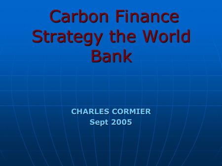 Carbon Finance Strategy the World Bank Carbon Finance Strategy the World Bank CHARLES CORMIER Sept 2005.