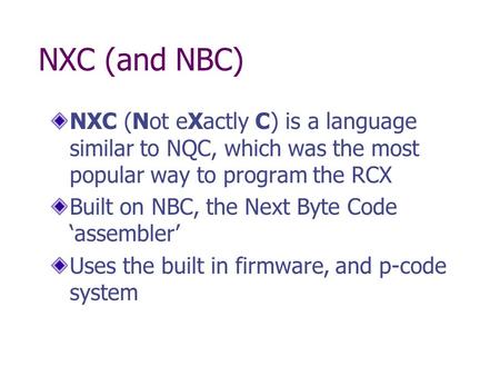 NXC (and NBC) NXC (Not eXactly C) is a language similar to NQC, which was the most popular way to program the RCX Built on NBC, the Next Byte Code ‘assembler’