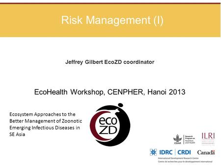 Risk Management (I) Jeffrey Gilbert EcoZD coordinator EcoHealth Workshop, CENPHER, Hanoi 2013 Ecosystem Approaches to the Better Management of Zoonotic.