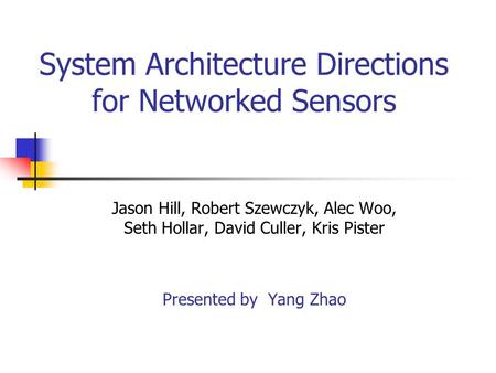 System Architecture Directions for Networked Sensors Jason Hill, Robert Szewczyk, Alec Woo, Seth Hollar, David Culler, Kris Pister Presented by Yang Zhao.