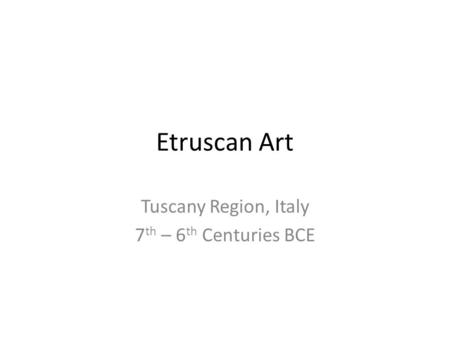 Etruscan Art Tuscany Region, Italy 7 th – 6 th Centuries BCE.