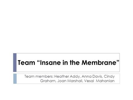 Team “Insane in the Membrane” Team members: Heather Addy, Anna Davis, Cindy Graham, Joan Marshall, Vesal Mahanian.