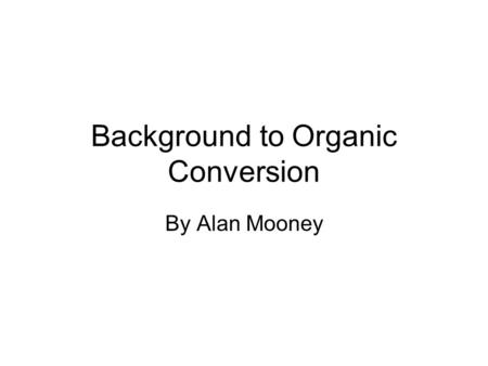 Background to Organic Conversion By Alan Mooney. Background Prior to conversion in 2009 I was farming 160ac 120ac in continuous winter cereal balance,