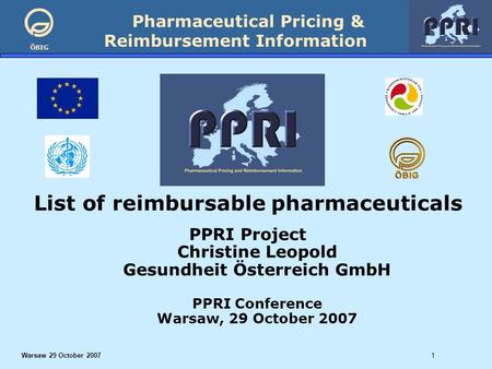 Pharmaceutical Pricing & Reimbursement Information ÖBIG Warsaw 29 October 20071 List of reimbursable pharmaceuticals PPRI Project Christine Leopold Gesundheit.