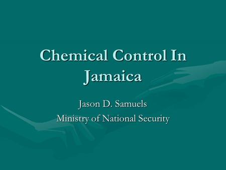 Chemical Control In Jamaica Jason D. Samuels Ministry of National Security.