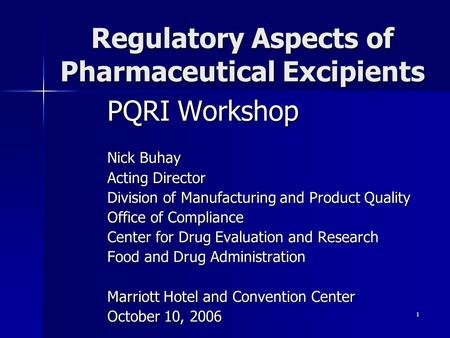 1 Regulatory Aspects of Pharmaceutical Excipients PQRI Workshop Nick Buhay Acting Director Division of Manufacturing and Product Quality Office of Compliance.