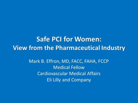 Safe PCI for Women: View from the Pharmaceutical Industry Mark B. Effron, MD, FACC, FAHA, FCCP Medical Fellow Cardiovascular Medical Affairs Eli Lilly.