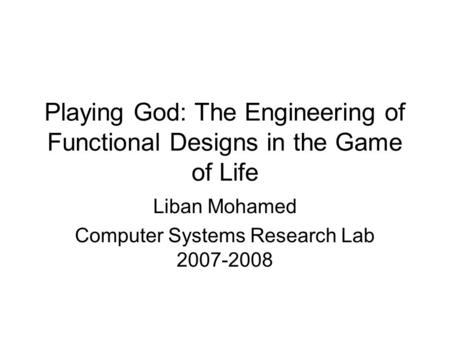 Playing God: The Engineering of Functional Designs in the Game of Life Liban Mohamed Computer Systems Research Lab 2007-2008.