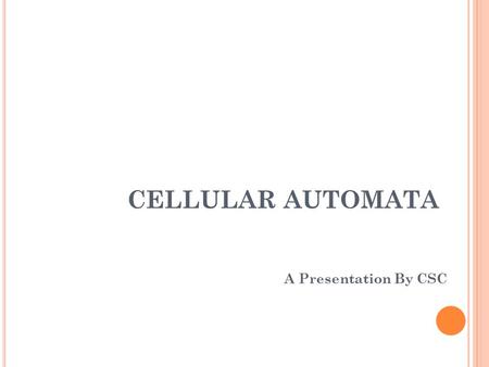 CELLULAR AUTOMATA A Presentation By CSC. OUTLINE History One Dimension CA Two Dimension CA Totalistic CA & Conway’s Game of Life Classification of CA.