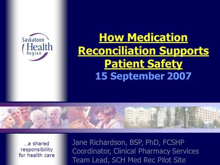 …a shared responsibility for health care How Medication Reconciliation Supports Patient Safety 15 September 2007 Jane Richardson, BSP, PhD, FCSHP Coordinator,