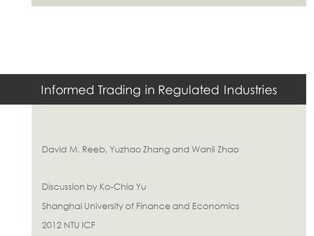 Informed Trading in Regulated Industries David M. Reeb, Yuzhao Zhang and Wanli Zhao Discussion by Ko-Chia Yu Shanghai University of Finance and Economics.