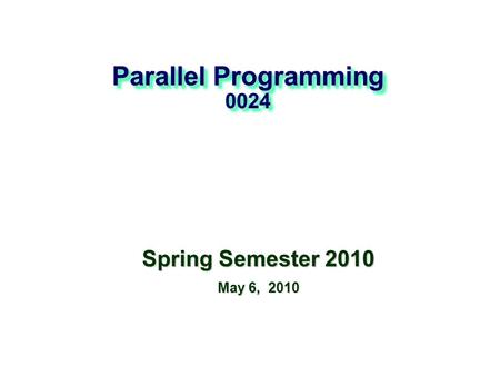 Parallel Programming 0024 Spring Semester 2010 May 6, 2010.