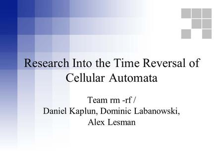 Research Into the Time Reversal of Cellular Automata Team rm -rf / Daniel Kaplun, Dominic Labanowski, Alex Lesman.