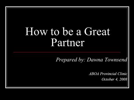 Prepared by: Dawna Townsend ABOA Provincial Clinic October 4, 2008 How to be a Great Partner.