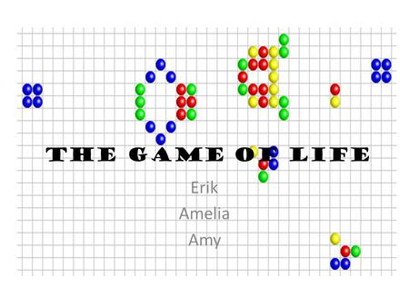 The Game of Life Erik Amelia Amy. What is the “Game of Life?” The “Game of Life” (often referred to as Life) is not your typical game. There are no actual.