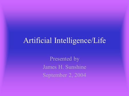 Artificial Intelligence/Life Presented by James H. Sunshine September 2, 2004.