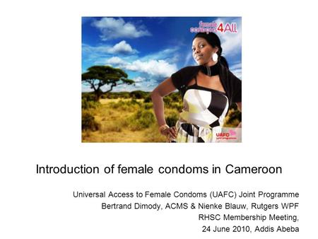 Introduction of female condoms in Cameroon Universal Access to Female Condoms (UAFC) Joint Programme Bertrand Dimody, ACMS & Nienke Blauw, Rutgers WPF.