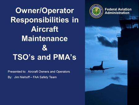 Owner/Operator Responsibilities in Aircraft Maintenance & TSO’s and PMA’s Aircraft Owners and Operators Jim Niehoff – FAA Safety Team.