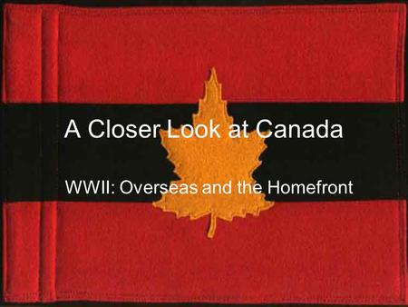 A Closer Look at Canada WWII: Overseas and the Homefront.