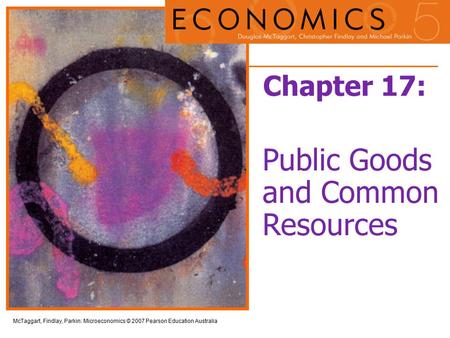 McTaggart, Findlay, Parkin: Microeconomics © 2007 Pearson Education Australia Chapter 17: Public Goods and Common Resources.