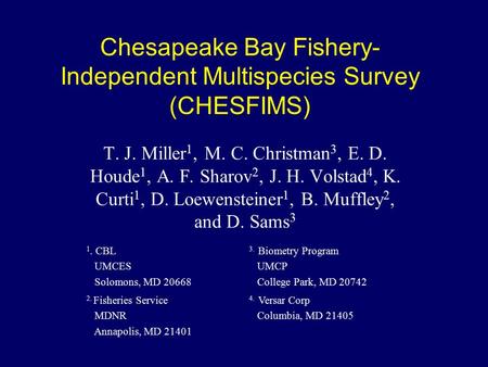 Chesapeake Bay Fishery- Independent Multispecies Survey (CHESFIMS) T. J. Miller 1, M. C. Christman 3, E. D. Houde 1, A. F. Sharov 2, J. H. Volstad 4, K.