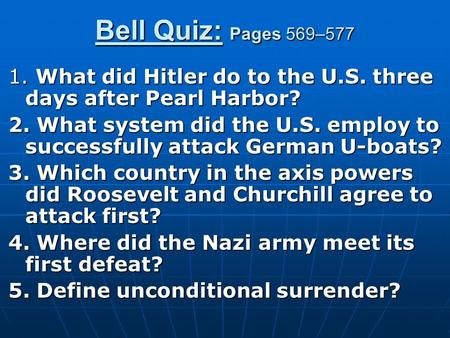 Bell Quiz: Pages 569–577 1. What did Hitler do to the U.S. three days after Pearl Harbor? 2. What system did the U.S. employ to successfully attack German.