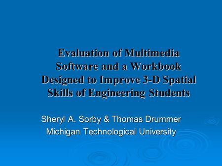 Evaluation of Multimedia Software and a Workbook Designed to Improve 3-D Spatial Skills of Engineering Students Sheryl A. Sorby & Thomas Drummer Michigan.