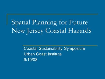 Spatial Planning for Future New Jersey Coastal Hazards Coastal Sustainability Symposium Urban Coast Institute 9/10/08.