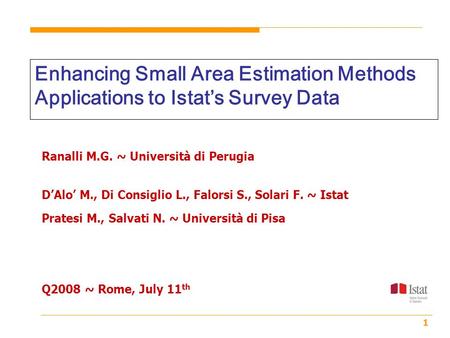 1 Enhancing Small Area Estimation Methods Applications to Istat’s Survey Data Ranalli M.G. ~ Università di Perugia D’Alo’ M., Di Consiglio L., Falorsi.